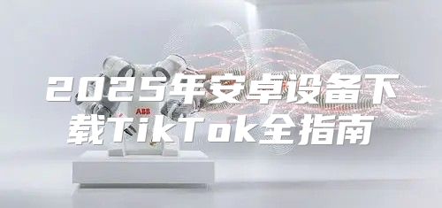 2025年安卓设备下载TikTok全指南