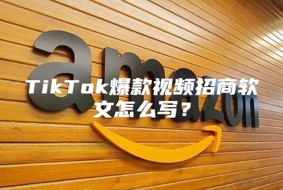 TikTok爆款视频招商软文怎么写？