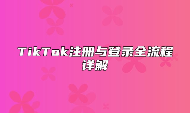 TikTok注册与登录全流程详解