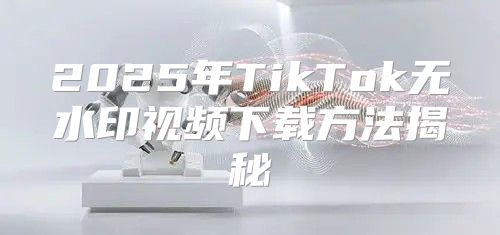 2025年TikTok无水印视频下载方法揭秘