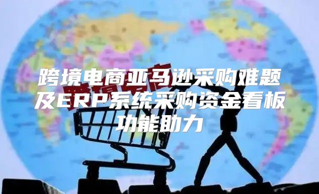 跨境电商亚马逊采购难题及ERP系统采购资金看板功能助力