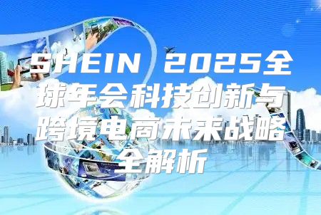 SHEIN 2025全球年会科技创新与跨境电商未来战略全解析