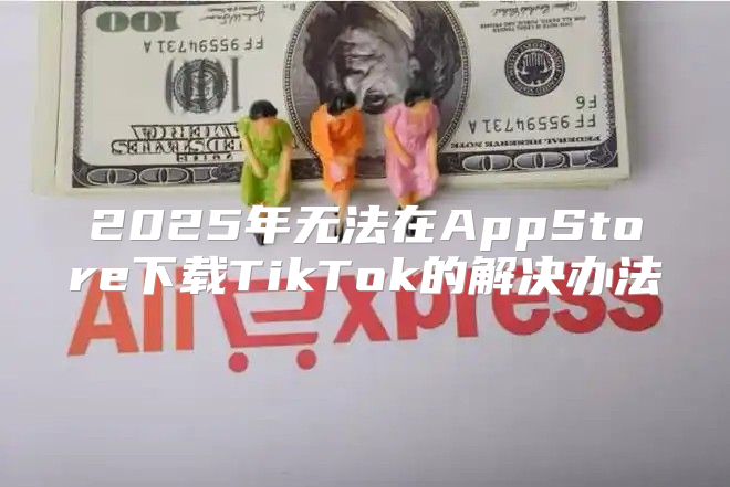 2025年无法在AppStore下载TikTok的解决办法