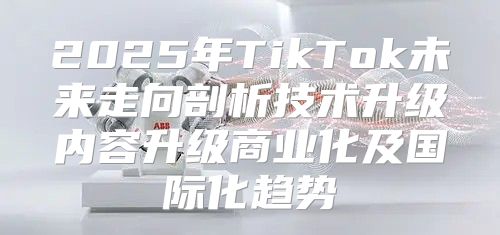 2025年TikTok未来走向剖析技术升级内容升级商业化及国际化趋势