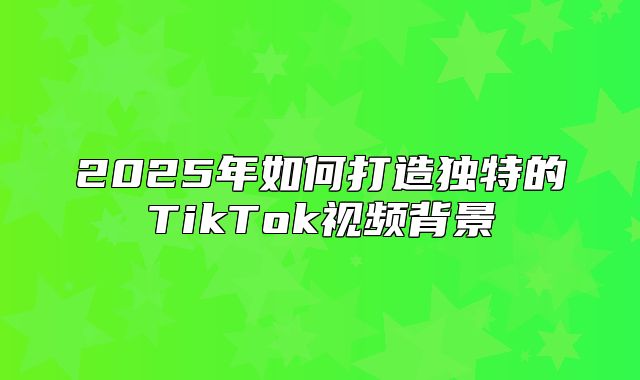 2025年如何打造独特的TikTok视频背景