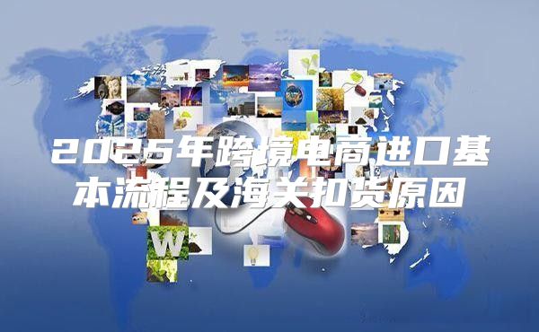 2025年跨境电商进口基本流程及海关扣货原因