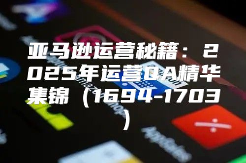 亚马逊运营秘籍：2025年运营QA精华集锦1694-1703