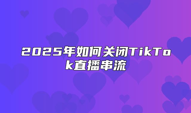 2025年如何关闭TikTok直播串流