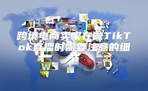 跨境电商卖家在做TikTok直播时需要注意的细节