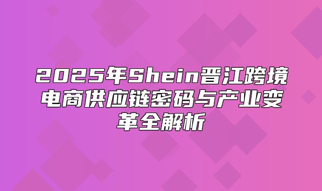 2025年Shein晋江跨境电商供应链密码与产业变革全解析