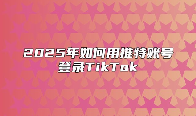 2025年如何用推特账号登录TikTok
