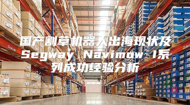 国产割草机器人出海现状及Segway Navimow I系列成功经验分析