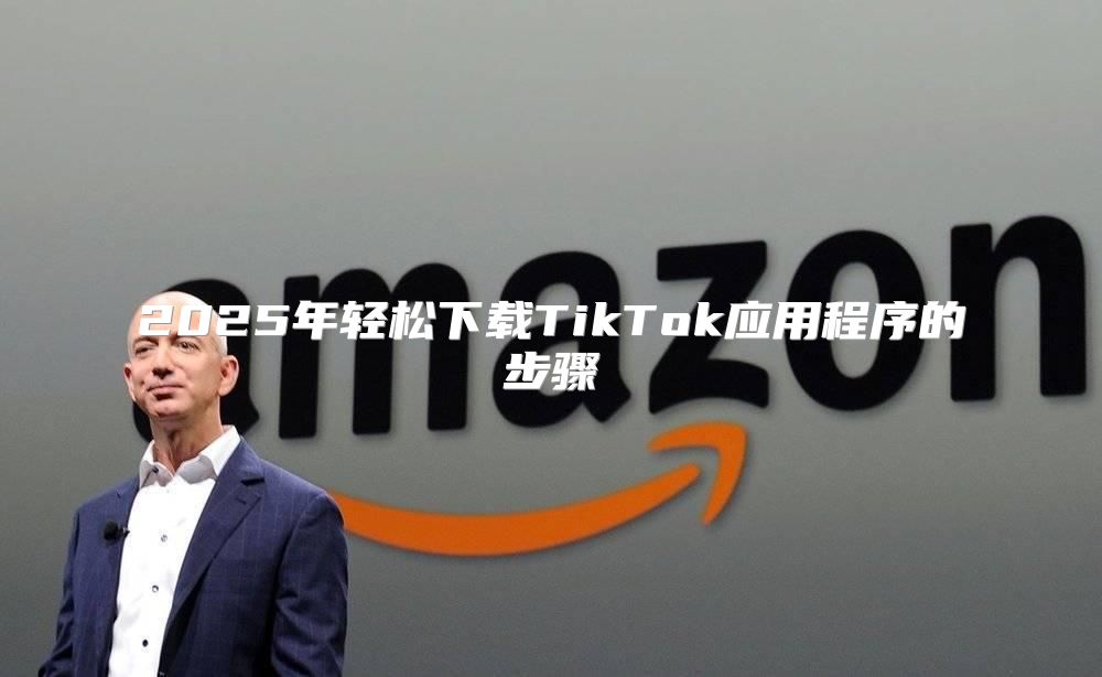 2025年轻松下载TikTok应用程序的步骤
