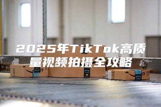 2025年TikTok高质量视频拍摄全攻略