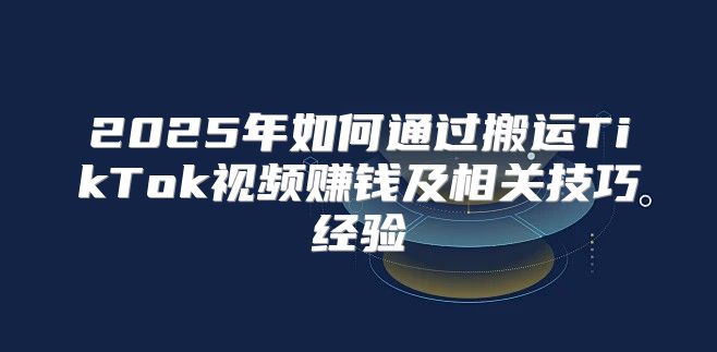 2025年如何通过搬运TikTok视频赚钱及相关技巧经验