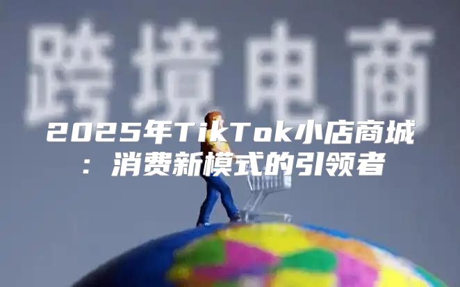 2025年TikTok小店商城：消费新模式的引领者