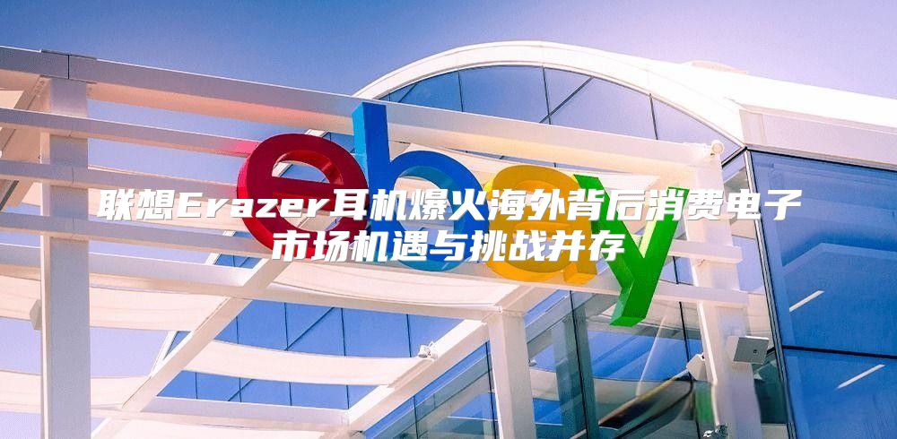 联想Erazer耳机爆火海外背后消费电子市场机遇与挑战并存