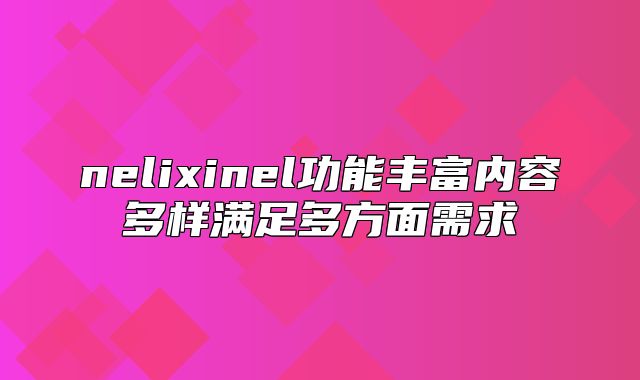 nelixinel功能丰富内容多样满足多方面需求