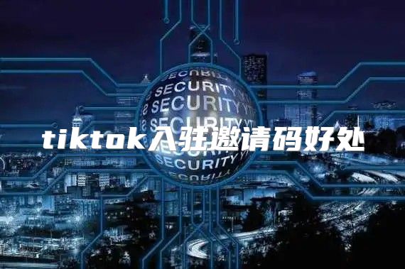 tiktok入驻邀请码好处