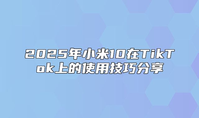 2025年小米10在TikTok上的使用技巧分享