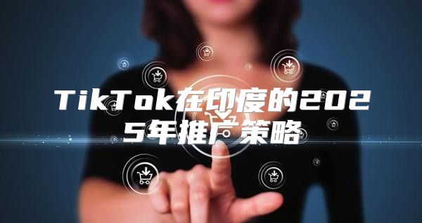 TikTok在印度的2025年推广策略