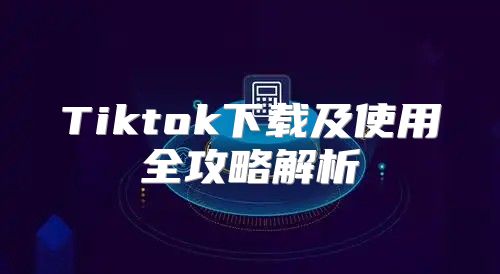 Tiktok下载及使用全攻略解析