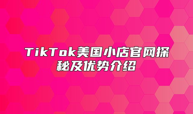 TikTok美国小店官网探秘及优势介绍
