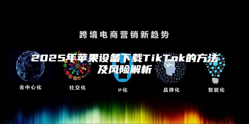 2025年苹果设备下载TikTok的方法及风险解析