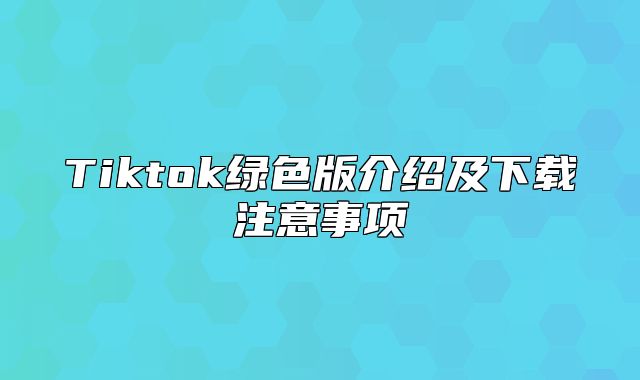 Tiktok绿色版介绍及下载注意事项