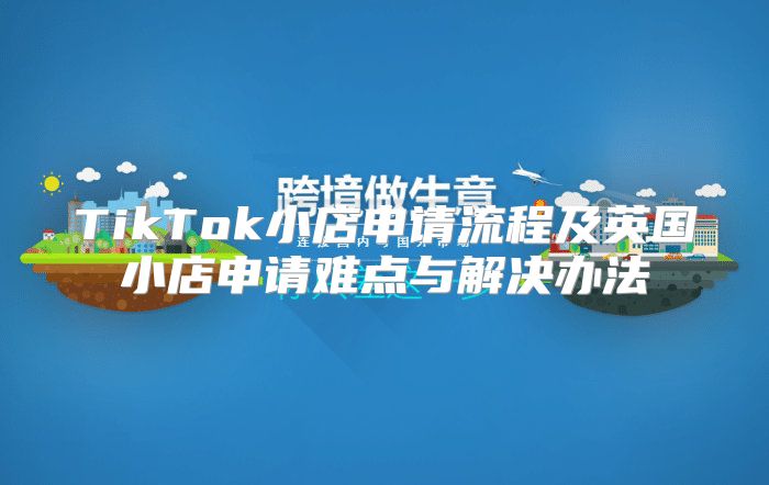 TikTok小店申请流程及英国小店申请难点与解决办法