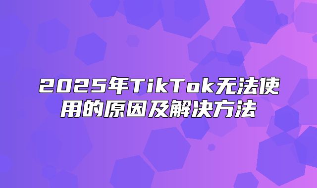2025年TikTok无法使用的原因及解决方法