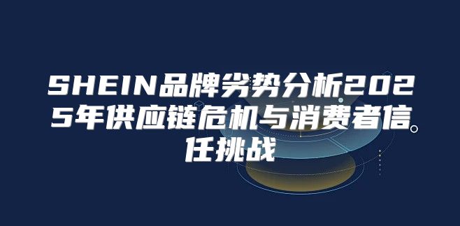 SHEIN品牌劣势分析2025年供应链危机与消费者信任挑战