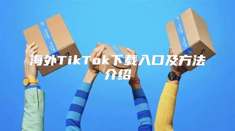 海外TikTok下载入口及方法介绍