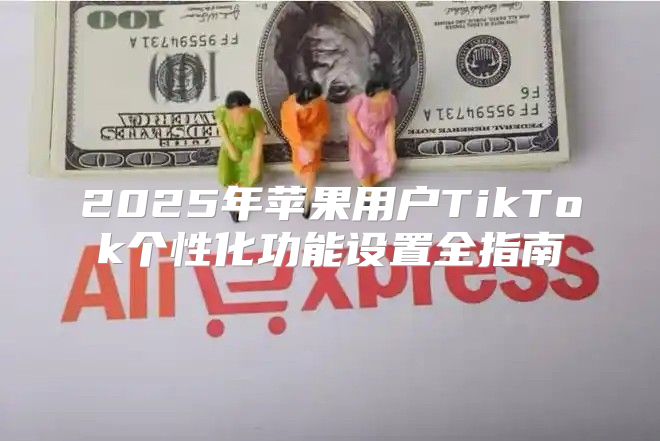 2025年苹果用户TikTok个性化功能设置全指南