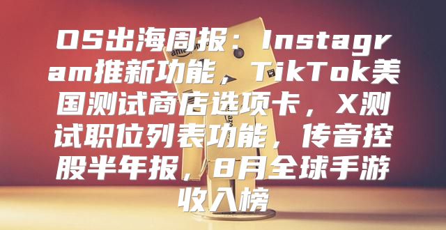 OS出海周报：Instagram推新功能，TikTok美国测试商店选项卡，X测试职位列表功能，传音控股半年报，8月全球手游收入榜