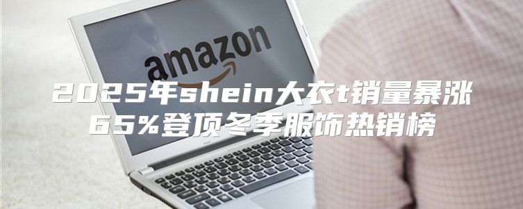 2025年shein大衣t销量暴涨65%登顶冬季服饰热销榜