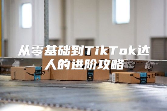 从零基础到TikTok达人的进阶攻略
