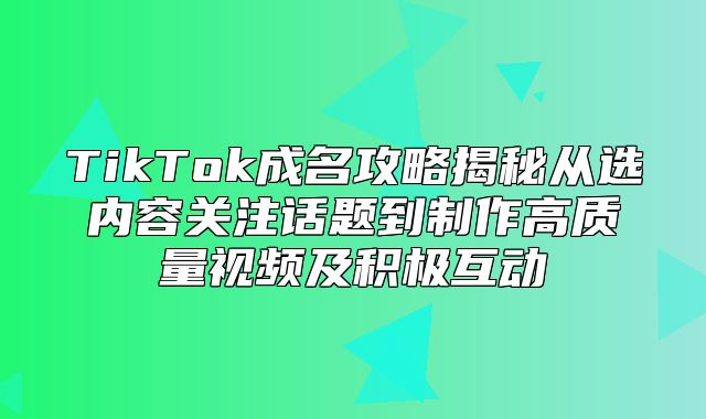 TikTok成名攻略揭秘从选内容关注话题到制作高质量视频及积极互动