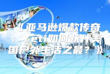 亚马逊爆款传奇：Yeti如何跃升美国户外生活之最？