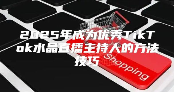 2025年成为优秀TikTok水晶直播主持人的方法技巧