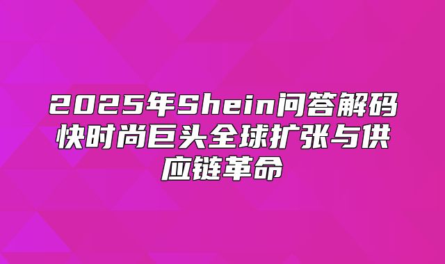 2025年Shein问答解码快时尚巨头全球扩张与供应链革命