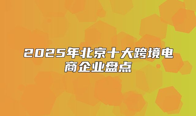 2025年北京十大跨境电商企业盘点