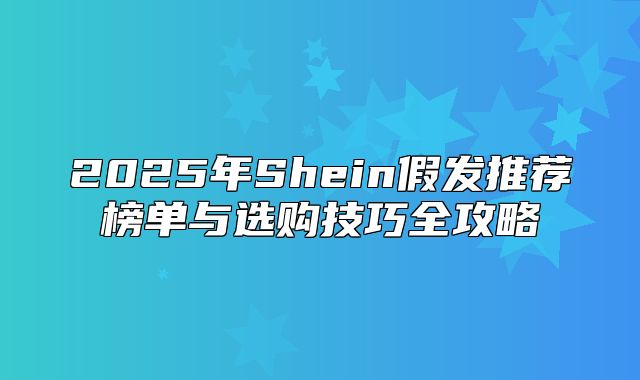 2025年Shein假发推荐榜单与选购技巧全攻略