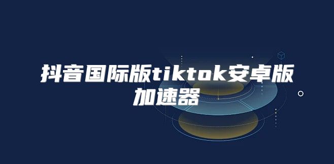 抖音国际版tiktok安卓版加速器