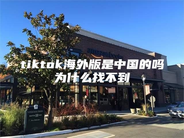 tiktok海外版是中国的吗为什么找不到