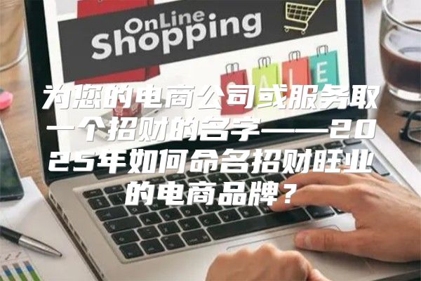 为您的电商公司或服务取一个招财的名字——2025年如何命名招财旺业的电商品牌？