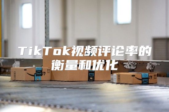 TikTok视频评论率的衡量和优化