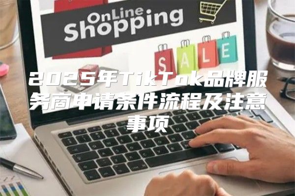 2025年TikTok品牌服务商申请条件流程及注意事项
