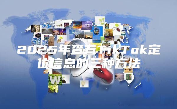 2025年查看TikTok定位信息的三种方法