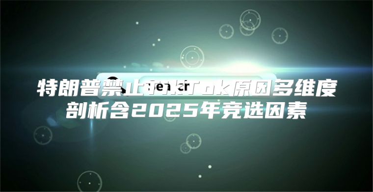 特朗普禁止TikTok原因多维度剖析含2025年竞选因素